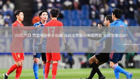 08月25日 男籃美洲杯小組賽 烏拉圭男籃vs美國(guó)男籃 全場(chǎng)錄像回放