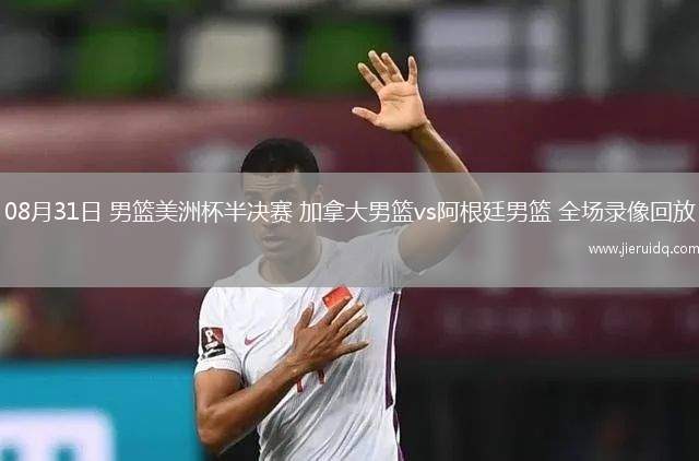 08月31日 男籃美洲杯半決賽 加拿大男籃vs阿根廷男籃 全場錄像回放