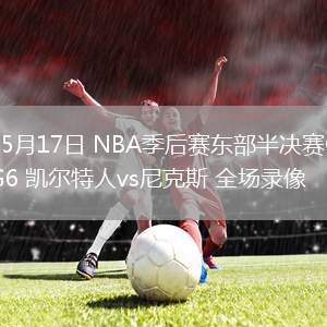 05月17日 NBA季后賽東部半決賽G6 凱爾特人vs尼克斯 全場錄像