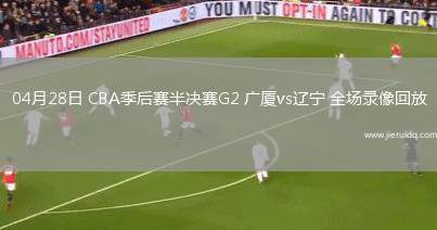 04月28日 CBA季后賽半決賽G2 廣廈vs遼寧 全場錄像回放