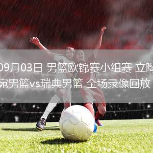 09月03日 男籃歐錦賽小組賽 立陶宛男籃vs瑞典男籃 全場(chǎng)錄像回放