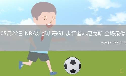 05月22日 NBA東部決賽G1 步行者vs尼克斯 全場(chǎng)錄像