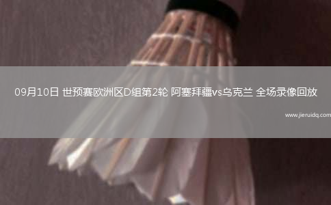 09月10日 世預(yù)賽歐洲區(qū)D組第2輪 阿塞拜疆vs烏克蘭 全場錄像回放