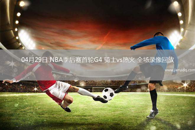 04月29日 NBA季后賽首輪G4 騎士vs熱火 全場(chǎng)錄像回放