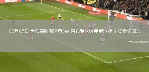 06月07日 世預賽歐洲區(qū)第3輪 直布羅陀vs克羅地亞 全場錄像回放