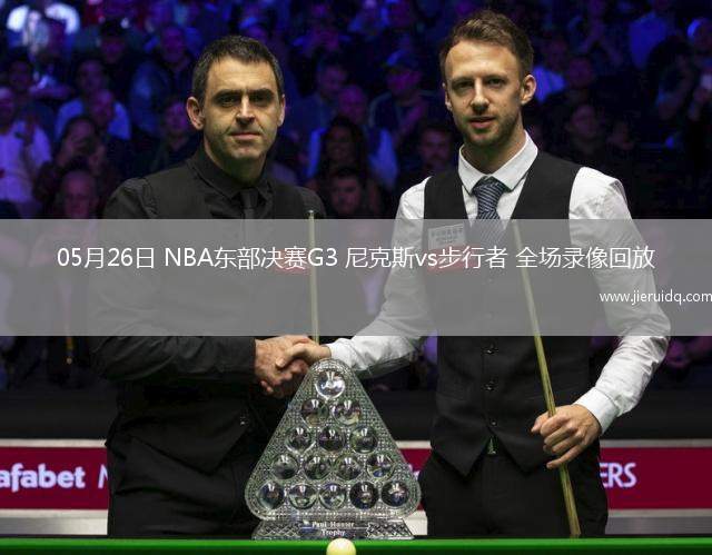 05月26日 NBA東部決賽G3 尼克斯vs步行者 全場(chǎng)錄像回放
