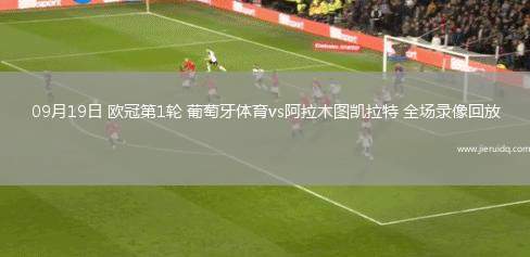 09月19日 歐冠第1輪 葡萄牙體育vs阿拉木圖凱拉特 全場錄像回放