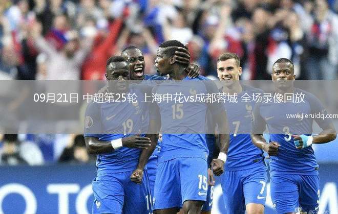 09月21日 中超第25輪 上海申花vs成都蓉城 全場錄像回放