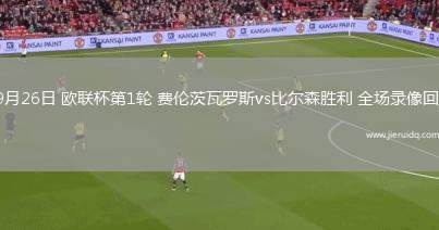 09月26日 歐聯(lián)杯第1輪 費(fèi)倫茨瓦羅斯vs比爾森勝利 全場(chǎng)錄像回放