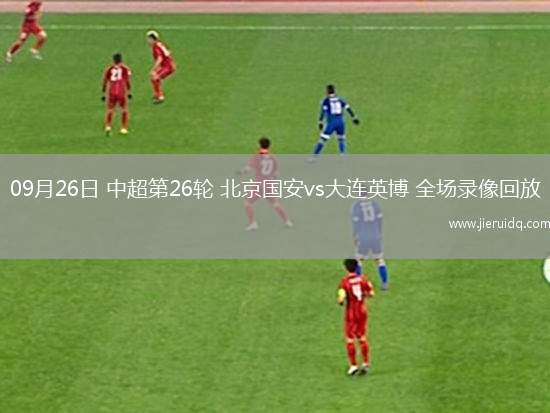 09月26日 中超第26輪 北京國安vs大連英博 全場(chǎng)錄像回放