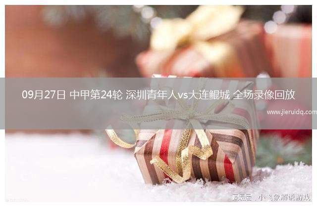 09月27日 中甲第24輪 深圳青年人vs大連鯤城 全場錄像回放