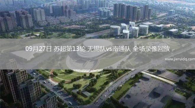 09月27日 蘇超第13輪 無(wú)錫隊(duì)vs南通隊(duì) 全場(chǎng)錄像回放