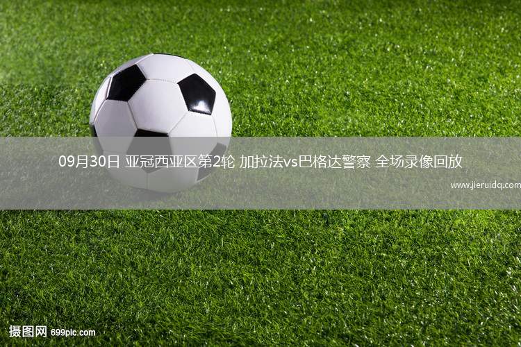 09月30日 亞冠西亞區(qū)第2輪 加拉法vs巴格達警察 全場錄像回放