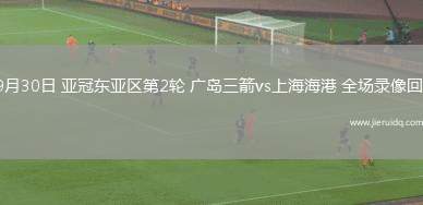 09月30日 亞冠東亞區(qū)第2輪 廣島三箭vs上海海港 全場(chǎng)錄像回放