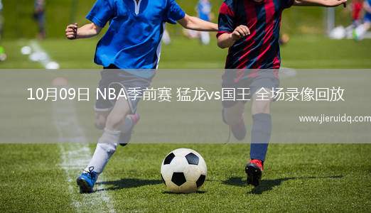 10月09日 NBA季前賽 猛龍vs國王 全場錄像回放