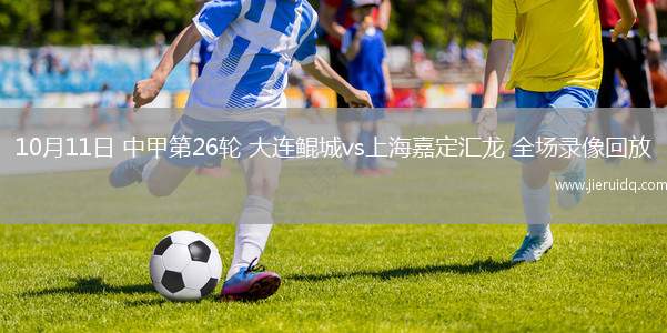10月11日 中甲第26輪 大連鯤城vs上海嘉定匯龍 全場(chǎng)錄像回放