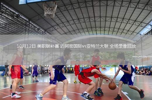 10月12日 美職聯(lián)補(bǔ)賽 邁阿密國際vs亞特蘭大聯(lián) 全場錄像回放