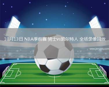 10月13日 NBA季前賽 騎士vs凱爾特人 全場(chǎng)錄像回放