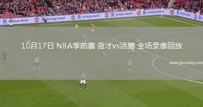 10月17日 NBA季前賽 奇才vs活塞 全場(chǎng)錄像回放