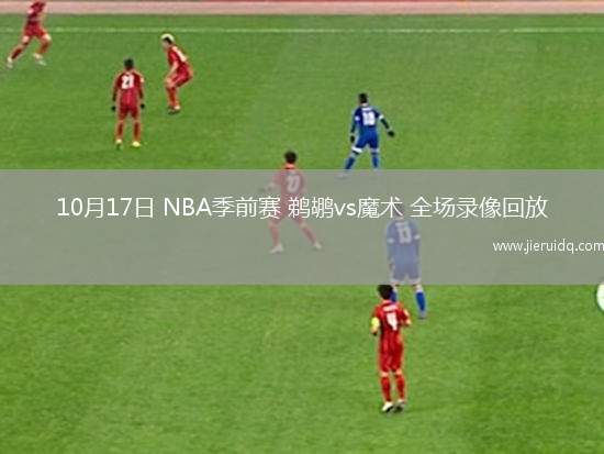 10月17日 NBA季前賽 鵜鶘vs魔術(shù) 全場錄像回放