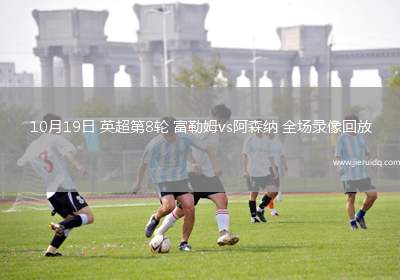 10月19日 英超第8輪 富勒姆vs阿森納 全場錄像回放