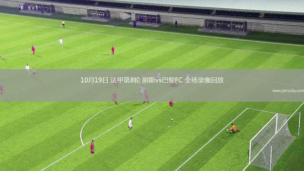 10月19日 法甲第8輪 朗斯vs巴黎FC 全場(chǎng)錄像回放