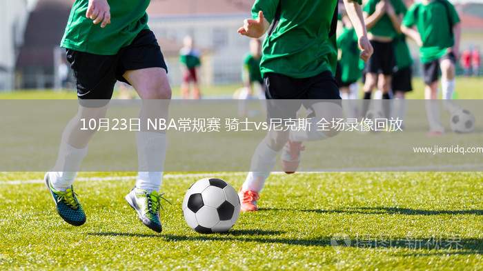 10月23日 NBA常規(guī)賽 騎士vs尼克斯 全場(chǎng)錄像回放