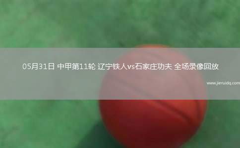 05月31日 中甲第11輪 遼寧鐵人vs石家莊功夫 全場(chǎng)錄像回放