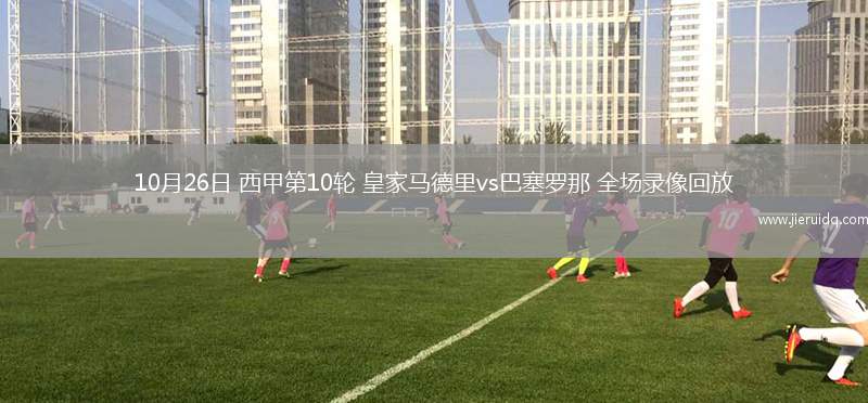 10月26日 西甲第10輪 皇家馬德里vs巴塞羅那 全場錄像回放