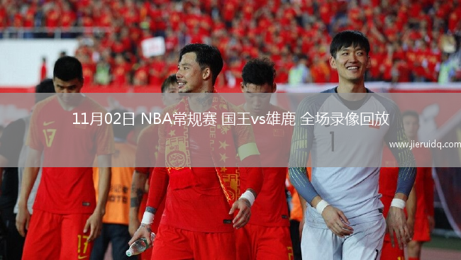 11月02日 NBA常規(guī)賽 國王vs雄鹿 全場錄像回放