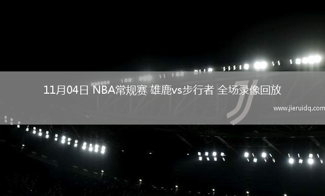 11月04日 NBA常規(guī)賽 雄鹿vs步行者 全場錄像回放