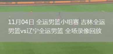 11月04日 全運男籃小組賽 吉林全運男籃vs遼寧全運男籃 全場錄像回放