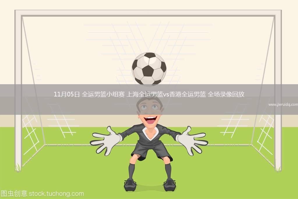 11月05日 全運(yùn)男籃小組賽 上海全運(yùn)男籃vs香港全運(yùn)男籃 全場(chǎng)錄像回放