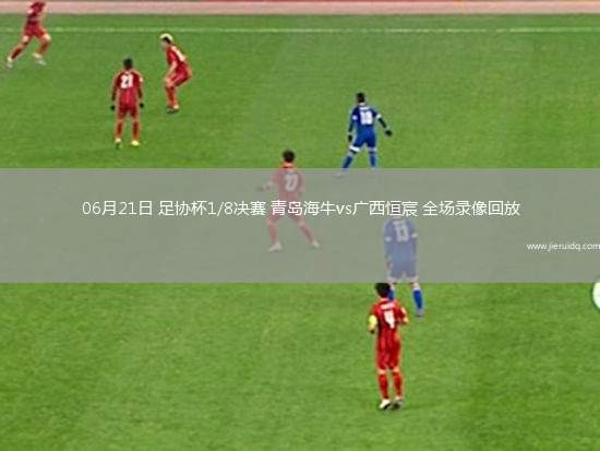 06月21日 足協(xié)杯1/8決賽 青島海牛vs廣西恒宸 全場(chǎng)錄像回放