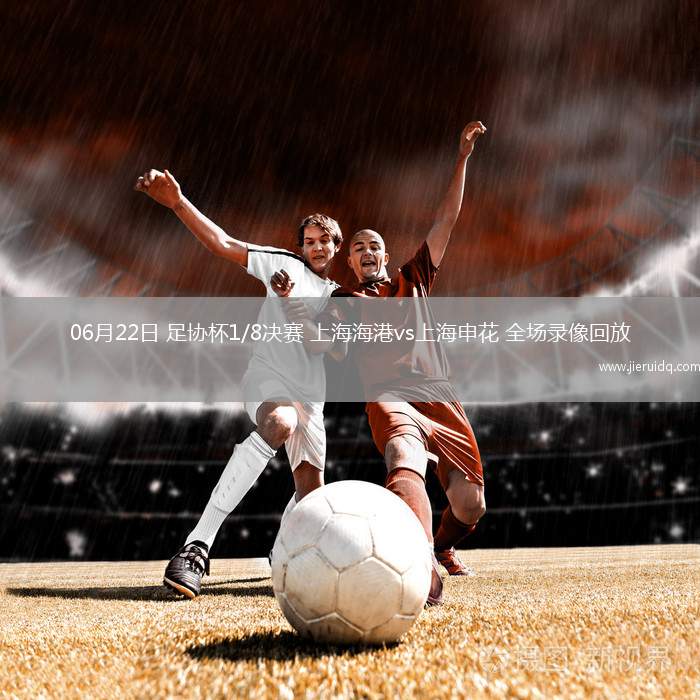 06月22日 足協(xié)杯1/8決賽 上海海港vs上海申花 全場錄像回放