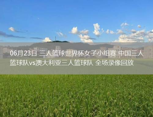 06月23日 三人籃球世界杯女子小組賽 中國(guó)三人籃球隊(duì)vs澳大利亞三人籃球隊(duì) 全場(chǎng)錄像回放