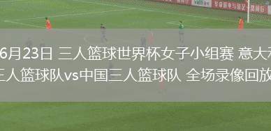 06月23日 三人籃球世界杯女子小組賽 意大利三人籃球隊(duì)vs中國(guó)三人籃球隊(duì) 全場(chǎng)錄像回放