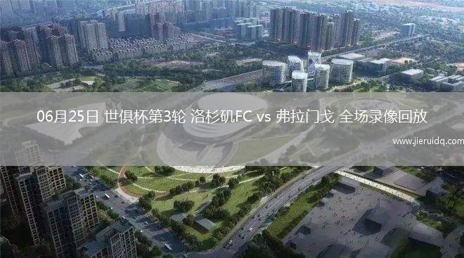 06月25日 世俱杯第3輪 洛杉磯FC vs 弗拉門戈 全場錄像回放