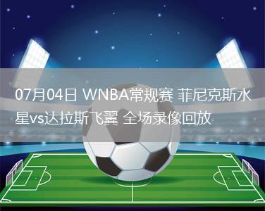 07月04日 WNBA常規(guī)賽 菲尼克斯水星vs達拉斯飛翼 全場錄像回放