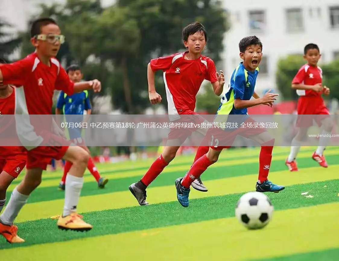 07月06日 中乙預賽第18輪 廣州蒲公英德樺綠建vs貴州筑城競技 全場錄像回放