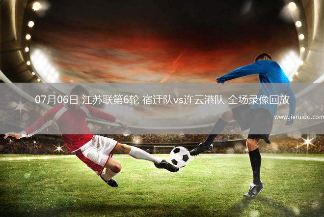 07月06日 江蘇聯(lián)第6輪 宿遷隊vs連云港隊 全場錄像回放