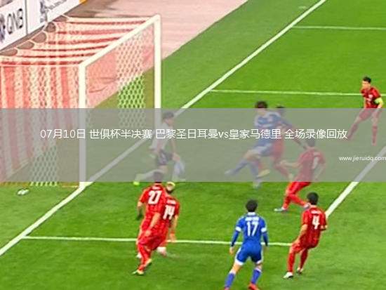 07月10日 世俱杯半決賽 巴黎圣日耳曼vs皇家馬德里 全場錄像回放