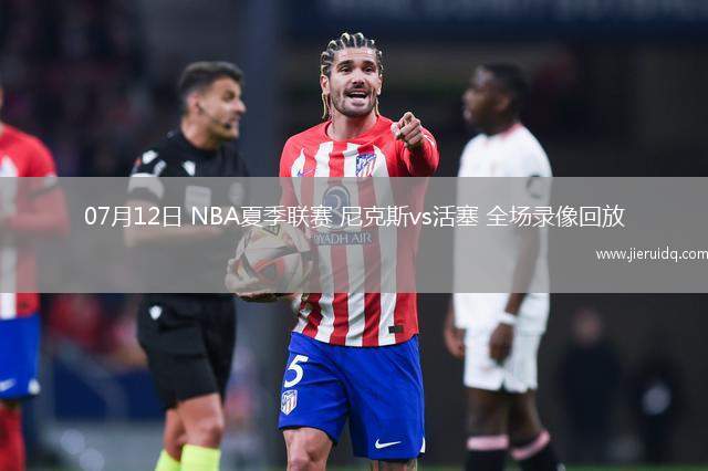 07月12日 NBA夏季聯(lián)賽 尼克斯vs活塞 全場錄像回放