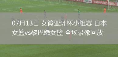 07月13日 女籃亞洲杯小組賽 日本女籃vs黎巴嫩女籃 全場(chǎng)錄像回放