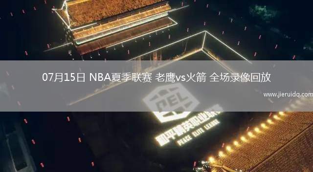 07月15日 NBA夏季聯(lián)賽 老鷹vs火箭 全場錄像回放