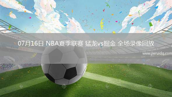 07月16日 NBA夏季聯(lián)賽 猛龍vs掘金 全場(chǎng)錄像回放