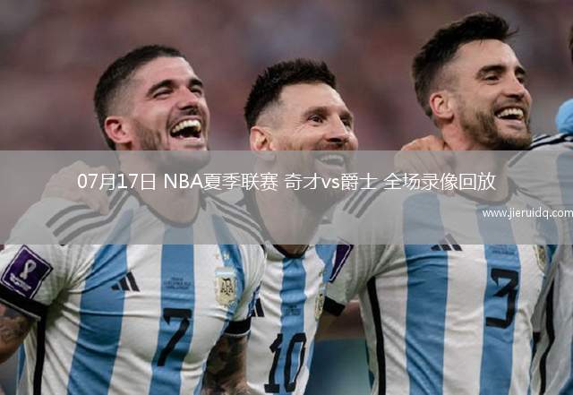 07月17日 NBA夏季聯(lián)賽 奇才vs爵士 全場(chǎng)錄像回放