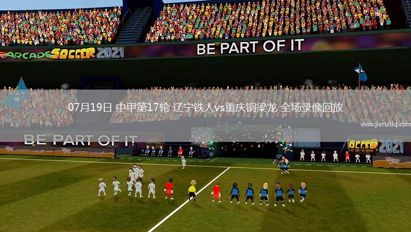07月19日 中甲第17輪 遼寧鐵人vs重慶銅梁龍 全場(chǎng)錄像回放