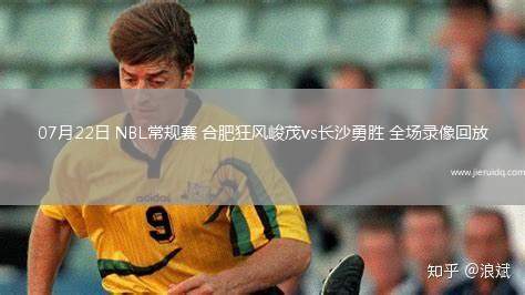 07月22日 NBL常規(guī)賽 合肥狂風(fēng)峻茂vs長沙勇勝 全場錄像回放