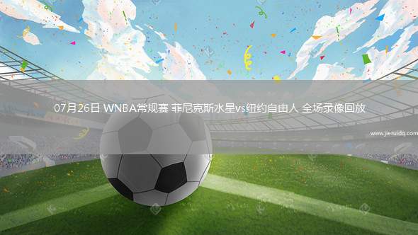 07月26日 WNBA常規(guī)賽 菲尼克斯水星vs紐約自由人 全場(chǎng)錄像回放